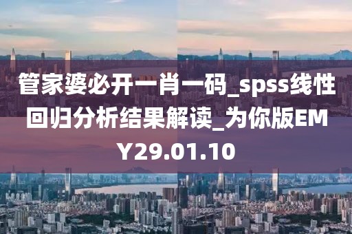 管家婆必开一肖一码_spss线性回归分析结果解读_为你版EMY29.01.10