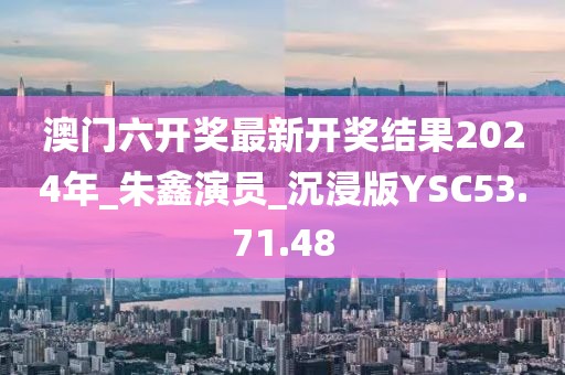 澳门六开奖最新开奖结果2024年_朱鑫演员_沉浸版YSC53.71.48