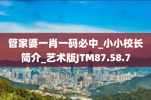 管家婆一肖一码必中_小小校长简介_艺术版JTM87.58.7