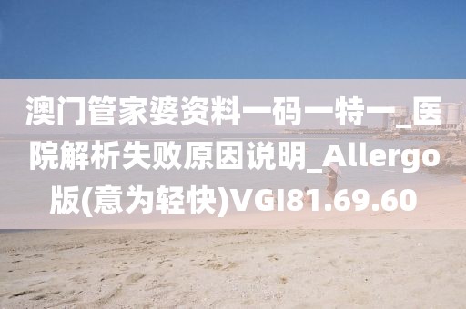 澳门管家婆资料一码一特一_医院解析失败原因说明_Allergo版(意为轻快)VGI81.69.60