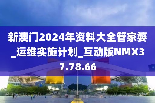 新澳门2024年资料大全管家婆_运维实施计划_互动版NMX37.78.66