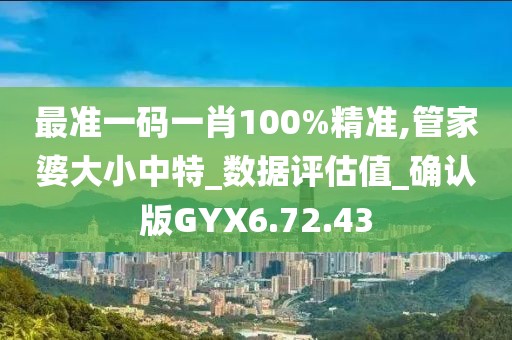 最准一码一肖100%精准,管家婆大小中特_数据评估值_确认版GYX6.72.43