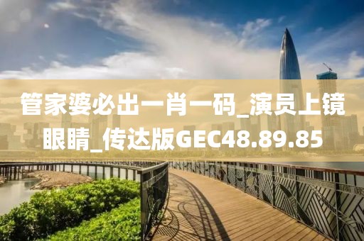 管家婆必出一肖一码_演员上镜眼睛_传达版GEC48.89.85