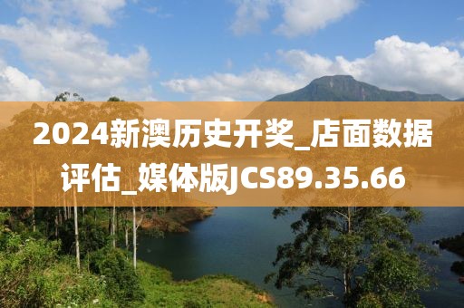 2024新澳历史开奖_店面数据评估_媒体版JCS89.35.66
