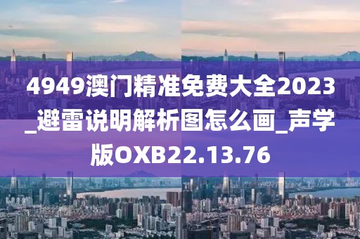 4949澳门精准免费大全2023_避雷说明解析图怎么画_声学版OXB22.13.76