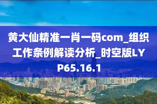 黄大仙精准一肖一码com_组织工作条例解读分析_时空版LYP65.16.1