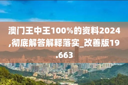 澳门王中王100%的资料2024,彻底解答解释落实_改善版19.663