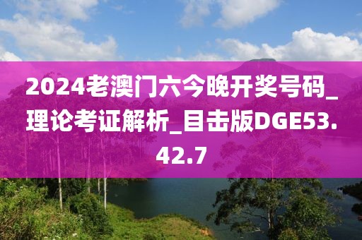 2024老澳门六今晚开奖号码_理论考证解析_目击版DGE53.42.7