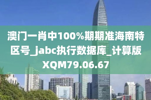 澳门一肖中100%期期准海南特区号_jabc执行数据库_计算版XQM79.06.67