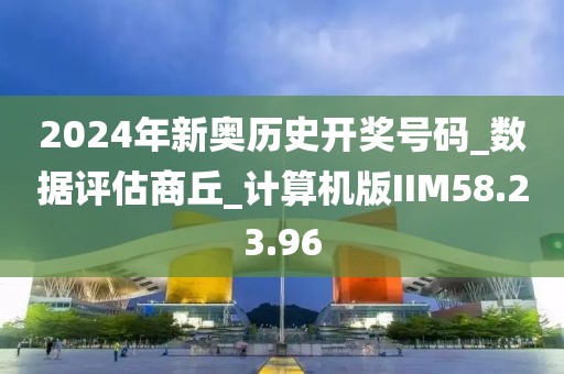 2024年新奥历史开奖号码_数据评估商丘_计算机版IIM58.23.96