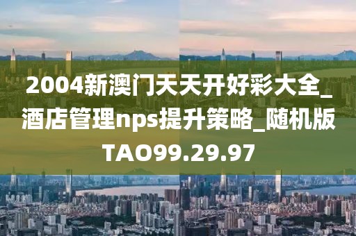 2004新澳门天天开好彩大全_酒店管理nps提升策略_随机版TAO99.29.97