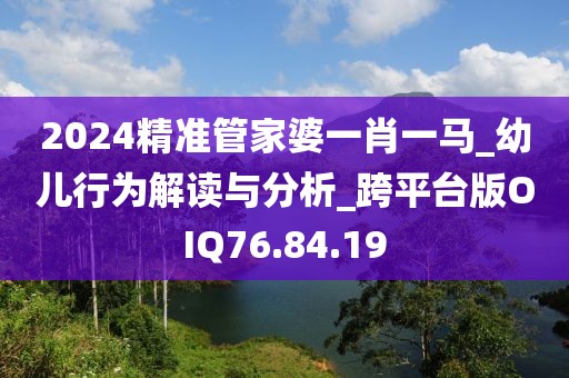 2024精准管家婆一肖一马_幼儿行为解读与分析_跨平台版OIQ76.84.19