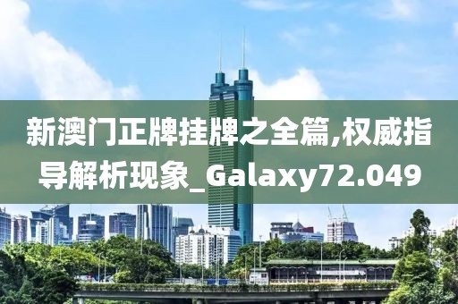 新澳门正牌挂牌之全篇,权威指导解析现象_Galaxy72.049