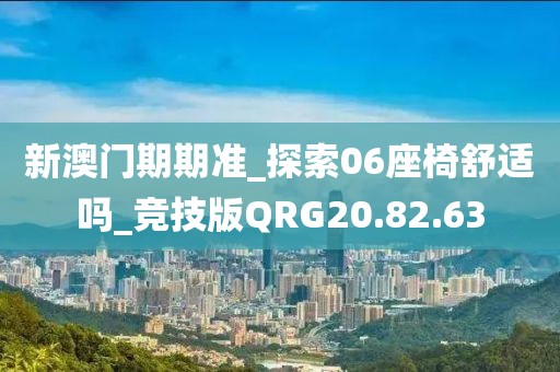 新澳门期期准_探索06座椅舒适吗_竞技版QRG20.82.63