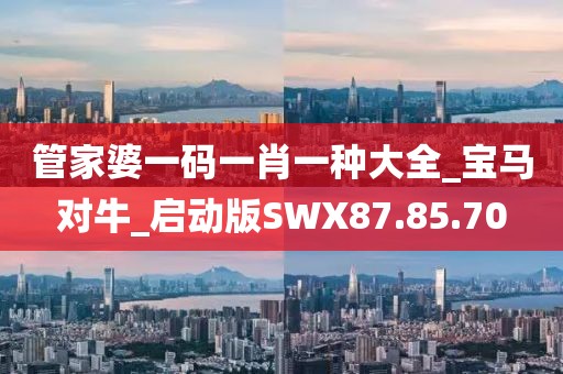 管家婆一码一肖一种大全_宝马对牛_启动版SWX87.85.70
