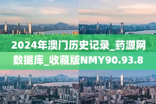 2024年澳门历史记录_药源网数据库_收藏版NMY90.93.8