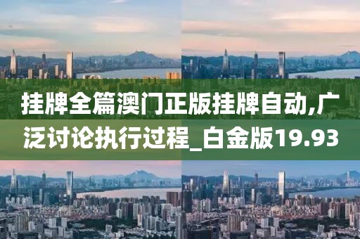 挂牌全篇澳门正版挂牌自动,广泛讨论执行过程_白金版19.93