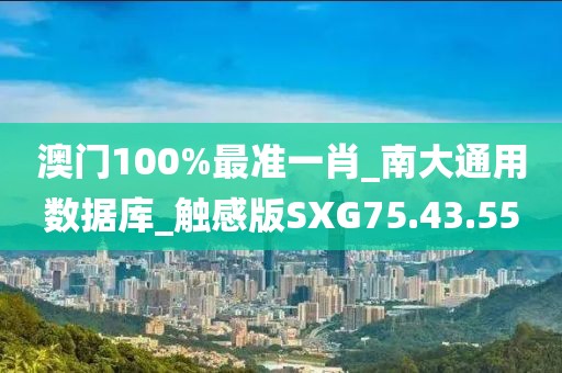 澳门100%最准一肖_南大通用数据库_触感版SXG75.43.55