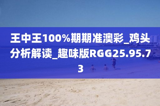 王中王100%期期准澳彩_鸡头分析解读_趣味版RGG25.95.73