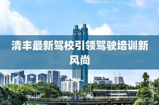 清丰最新驾校引领驾驶培训新风尚