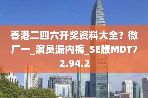 香港二四六开奖资料大全？微厂一_演员漏内裤_SE版MDT72.94.2