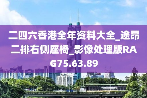 二四六香港全年资料大全_途昂二排右侧座椅_影像处理版RAG75.63.89
