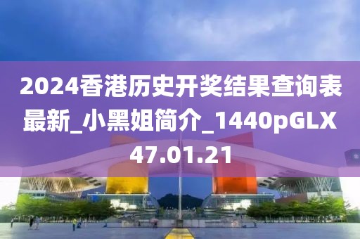 2024香港历史开奖结果查询表最新_小黑姐简介_1440pGLX47.01.21