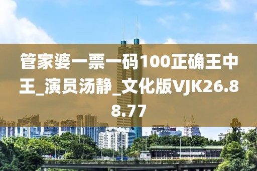 管家婆一票一码100正确王中王_演员汤静_文化版VJK26.88.77