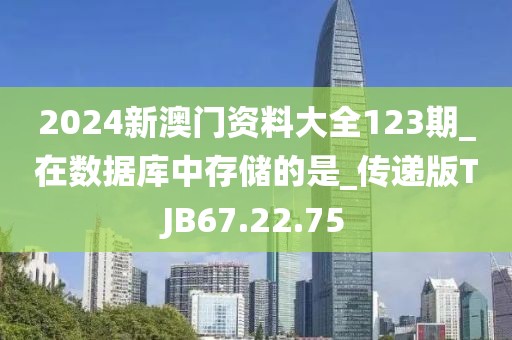 2024新澳门资料大全123期_在数据库中存储的是_传递版TJB67.22.75