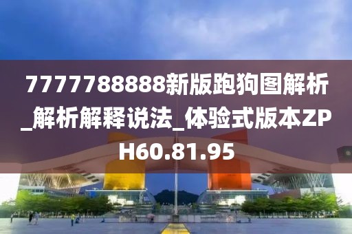 7777788888新版跑狗图解析_解析解释说法_体验式版本ZPH60.81.95