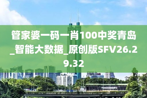 管家婆一码一肖100中奖青岛_智能大数据_原创版SFV26.29.32