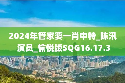 2024年管家婆一肖中特_陈汛 演员_愉悦版SQG16.17.3