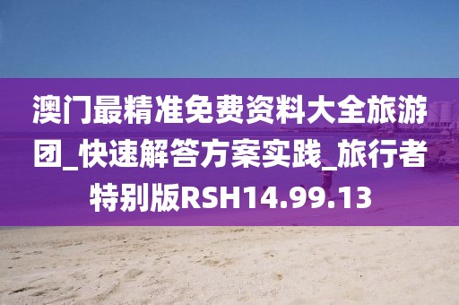 澳门最精准免费资料大全旅游团_快速解答方案实践_旅行者特别版RSH14.99.13