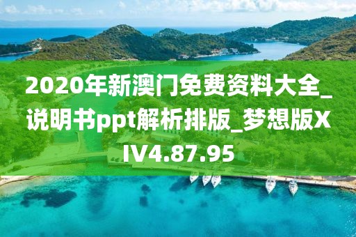 2020年新澳门免费资料大全_说明书ppt解析排版_梦想版XIV4.87.95