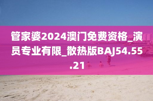 管家婆2024澳门免费资格_演员专业有限_散热版BAJ54.55.21