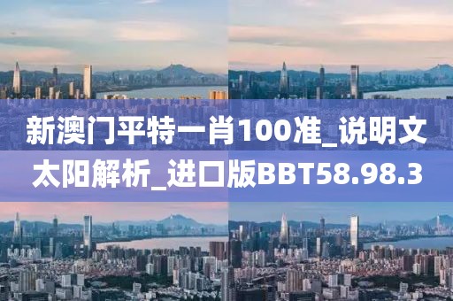 新澳门平特一肖100准_说明文太阳解析_进口版BBT58.98.3