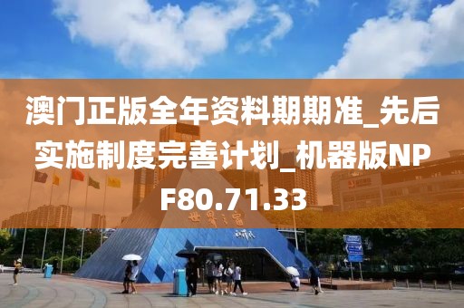 澳门正版全年资料期期准_先后实施制度完善计划_机器版NPF80.71.33