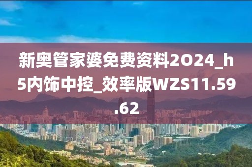新奥管家婆免费资料2O24_h5内饰中控_效率版WZS11.59.62