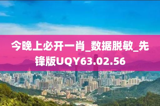 今晚上必开一肖_数据脱敏_先锋版UQY63.02.56