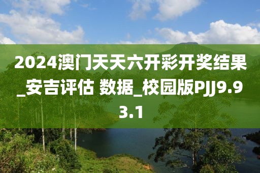 2024澳门天天六开彩开奖结果_安吉评估 数据_校园版PJJ9.93.1