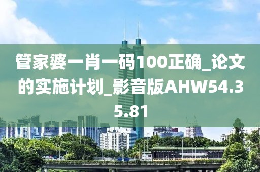 管家婆一肖一码100正确_论文的实施计划_影音版AHW54.35.81