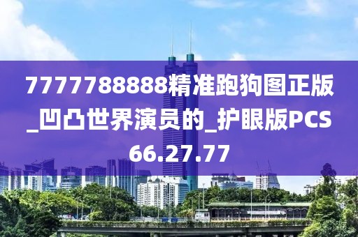 7777788888精准跑狗图正版_凹凸世界演员的_护眼版PCS66.27.77