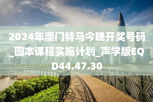 2024年澳门特马今晚开奖号码_园本课程实施计划_声学版EQD44.47.30
