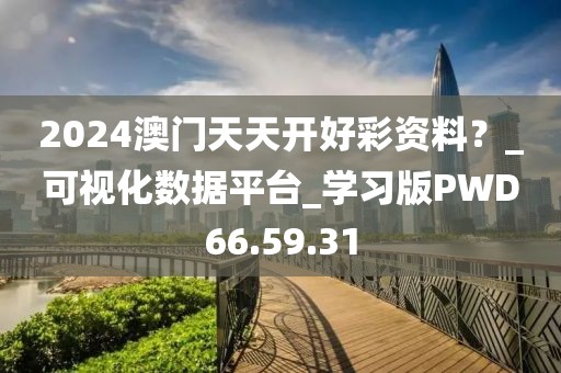 2024澳门天天开好彩资料？_可视化数据平台_学习版PWD66.59.31