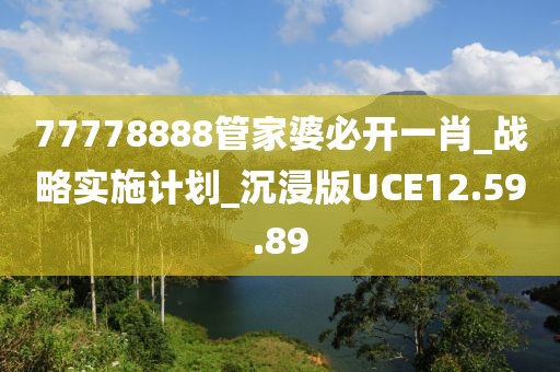 77778888管家婆必开一肖_战略实施计划_沉浸版UCE12.59.89