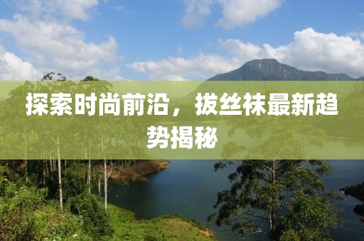 探索时尚前沿，拔丝袜最新趋势揭秘