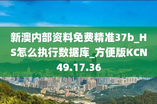 新澳内部资料免费精准37b_HS怎么执行数据库_方便版KCN49.17.36