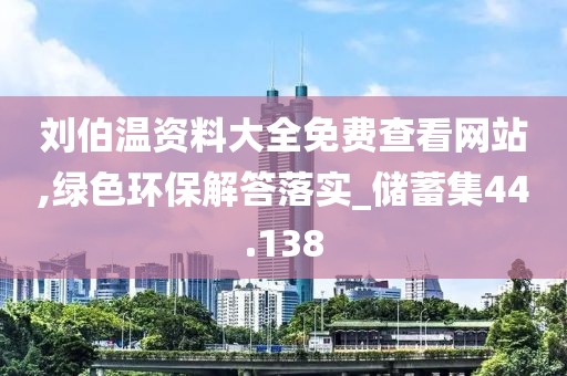 刘伯温资料大全免费查看网站,绿色环保解答落实_储蓄集44.138
