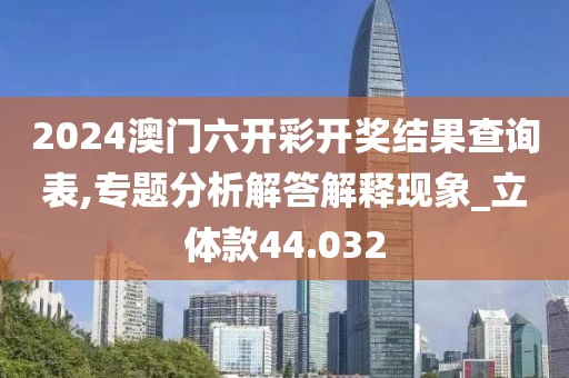 2024澳门六开彩开奖结果查询表,专题分析解答解释现象_立体款44.032