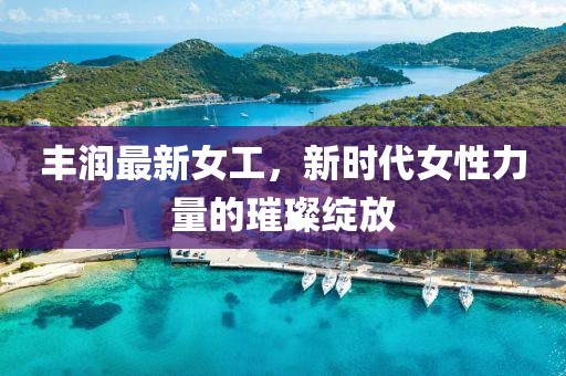 丰润最新女工，新时代女性力量的璀璨绽放